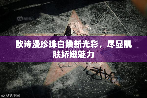 欧诗漫珍珠白焕新光彩，尽显肌肤娇嫩魅力