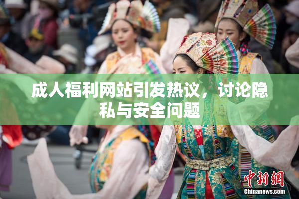 成人福利网站引发热议，讨论隐私与安全问题