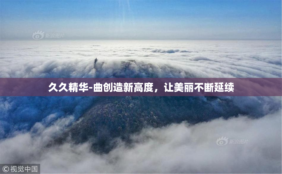久久精华-曲创造新高度，让美丽不断延续