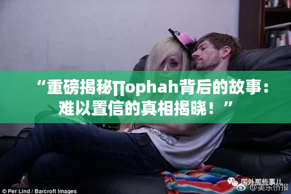 “重磅揭秘∏ophah背后的故事：难以置信的真相揭晓！”