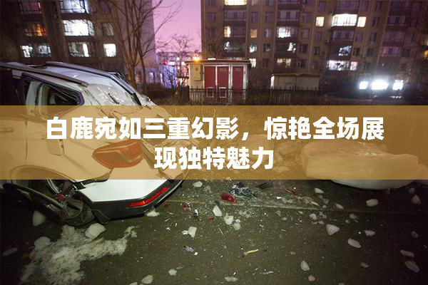 白鹿宛如三重幻影，惊艳全场展现独特魅力