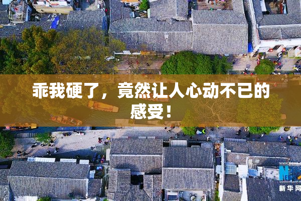 乖我硬了，竟然让人心动不已的感受！
