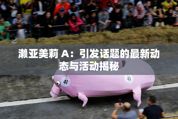 濑亚美莉 A：引发话题的最新动态与活动揭秘