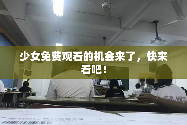少女免费观看的机会来了，快来看吧！