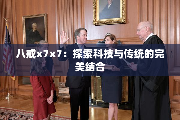 八戒x7x7：探索科技与传统的完美结合