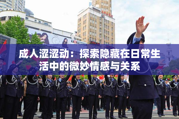 成人涩涩动：探索隐藏在日常生活中的微妙情感与关系