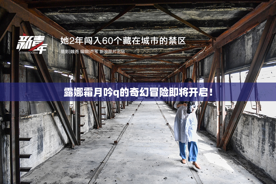 露娜霜月吟q的奇幻冒险即将开启！