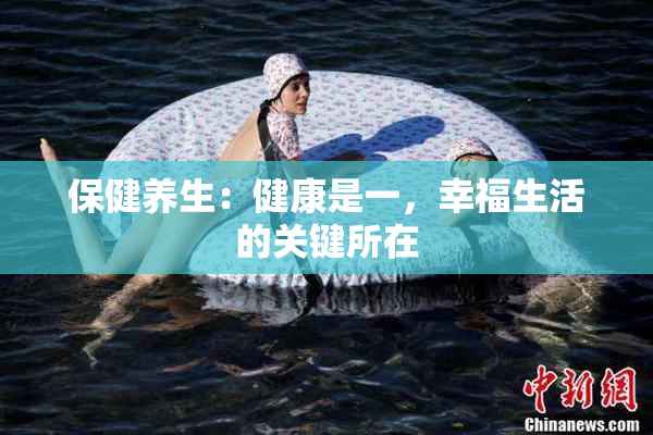 保健养生：健康是一，幸福生活的关键所在