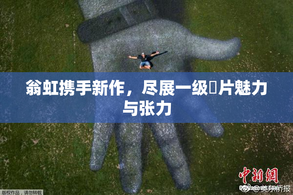 翁虹携手新作，尽展一级婬片魅力与张力