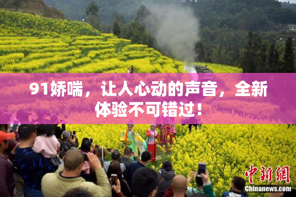 91娇喘，让人心动的声音，全新体验不可错过！
