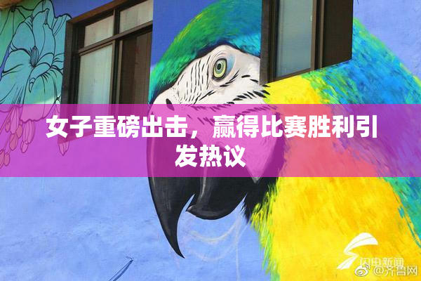 女子重磅出击，赢得比赛胜利引发热议