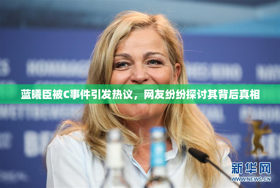 蓝曦臣被C事件引发热议，网友纷纷探讨其背后真相