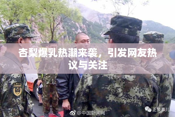 杏梨爆乳热潮来袭，引发网友热议与关注