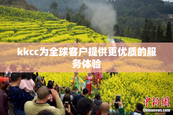 kkcc为全球客户提供更优质的服务体验