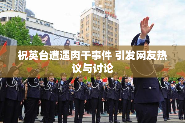 祝英台遭遇肉干事件 引发网友热议与讨论