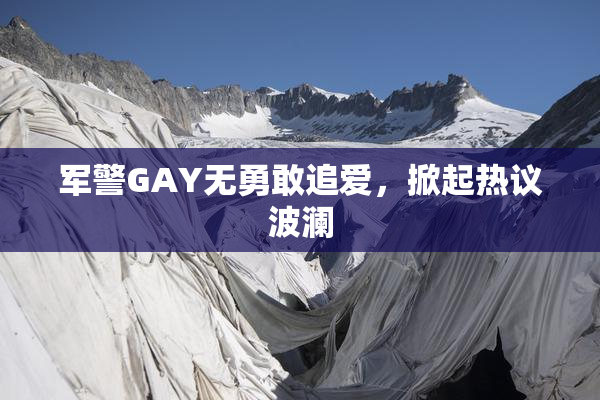 军警GAY无勇敢追爱，掀起热议波澜