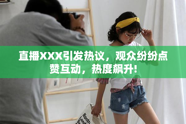 直播XXX引发热议，观众纷纷点赞互动，热度飙升!