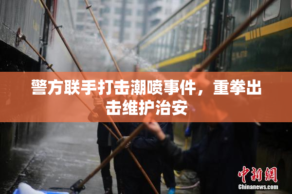 警方联手打击潮喷事件，重拳出击维护治安