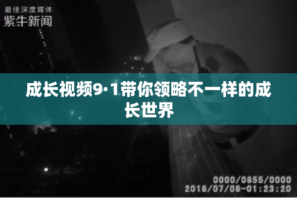 成长视频9·1带你领略不一样的成长世界