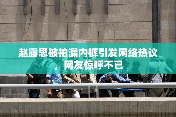 赵露思被拍漏内裤引发网络热议，网友惊呼不已