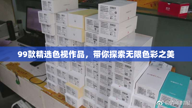 99款精选色视作品，带你探索无限色彩之美