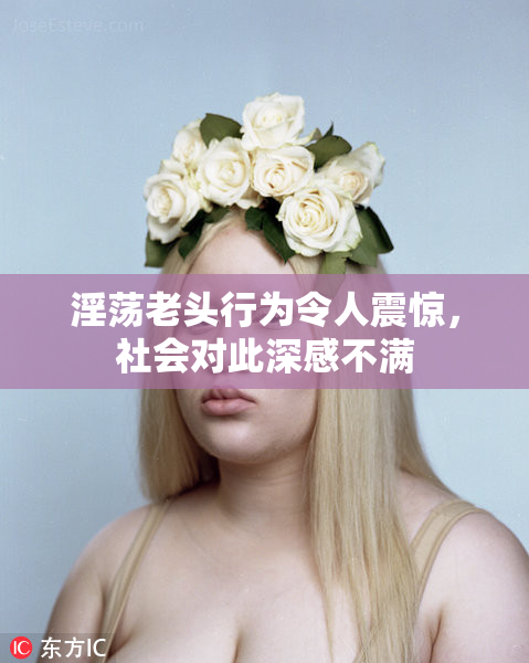 淫荡老头行为令人震惊，社会对此深感不满
