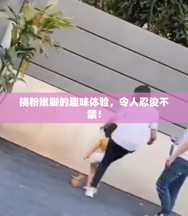 挠粉嫩脚的趣味体验，令人忍俊不禁！