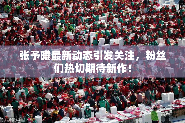 张予曦最新动态引发关注，粉丝们热切期待新作！