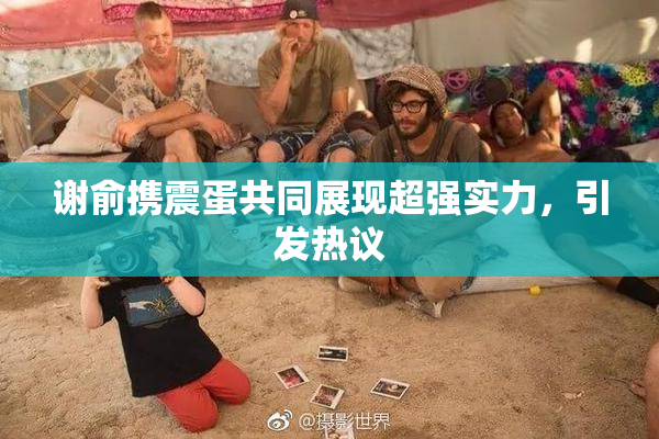 谢俞携震蛋共同展现超强实力，引发热议