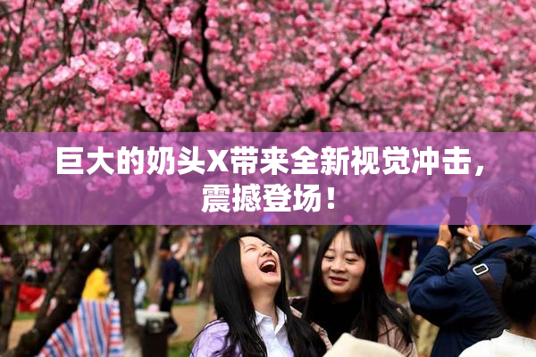 巨大的奶头X带来全新视觉冲击，震撼登场！