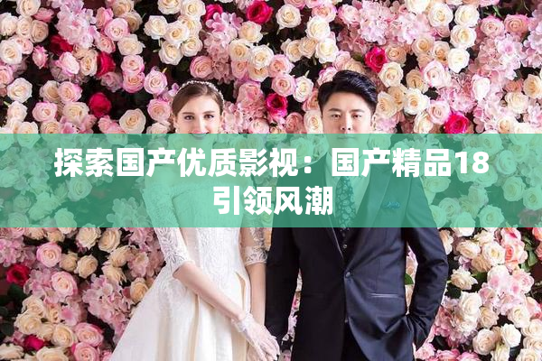 探索国产优质影视：国产精品18引领风潮