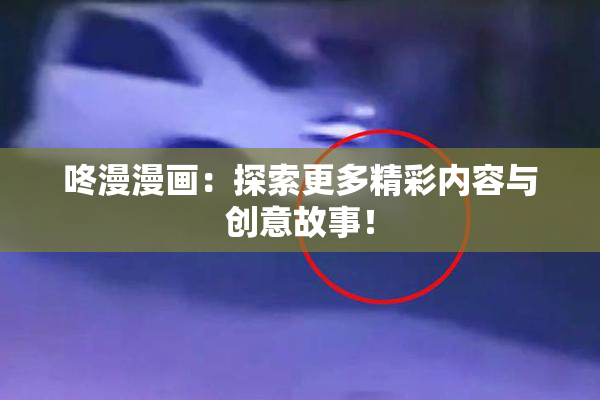 咚漫漫画：探索更多精彩内容与创意故事！