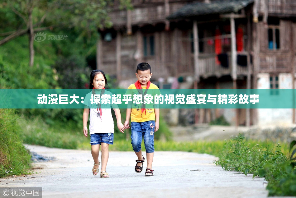 动漫巨大：探索超乎想象的视觉盛宴与精彩故事