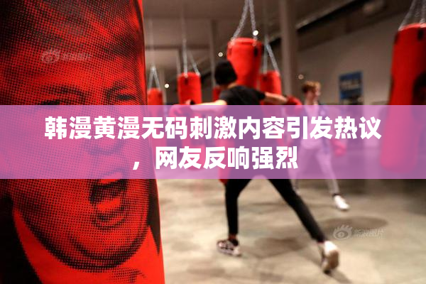 韩漫黄漫无码刺激内容引发热议，网友反响强烈
