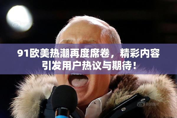 91欧美热潮再度席卷，精彩内容引发用户热议与期待！
