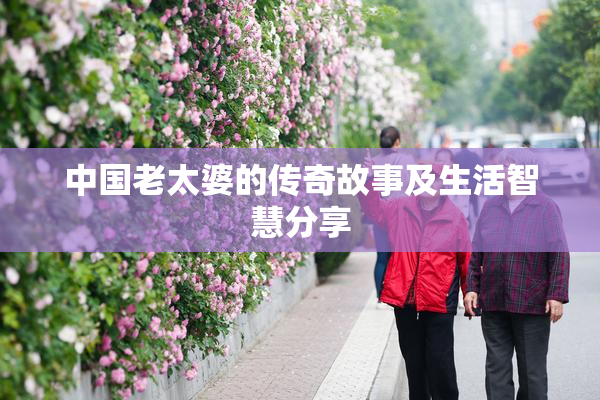 中国老太婆的传奇故事及生活智慧分享
