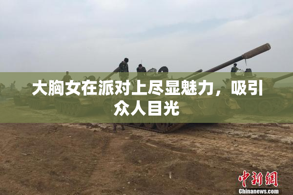 大胸女在派对上尽显魅力，吸引众人目光