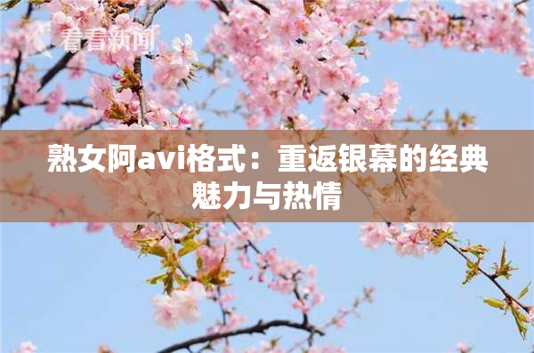 熟女阿avi格式：重返银幕的经典魅力与热情