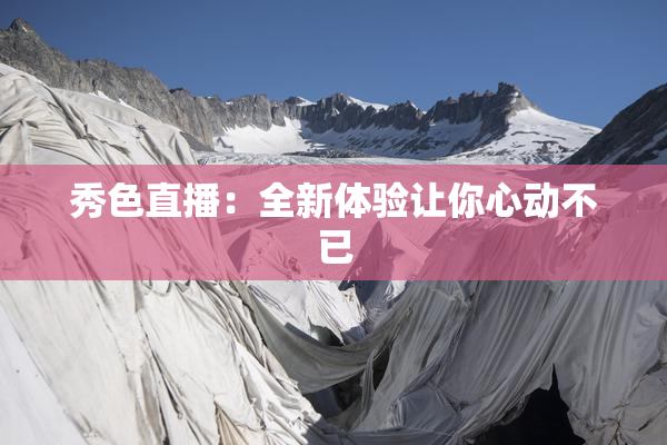 秀色直播：全新体验让你心动不已