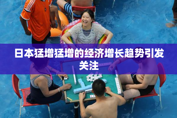 日本猛增猛增的经济增长趋势引发关注