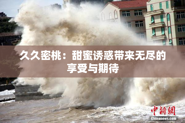 久久密桃：甜蜜诱惑带来无尽的享受与期待