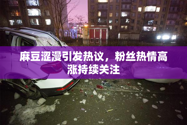麻豆涩漫引发热议，粉丝热情高涨持续关注