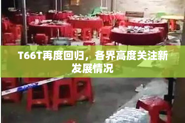 T66T再度回归，各界高度关注新发展情况