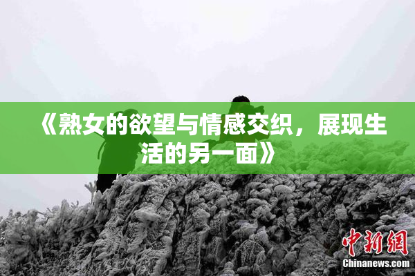 《熟女的欲望与情感交织，展现生活的另一面》