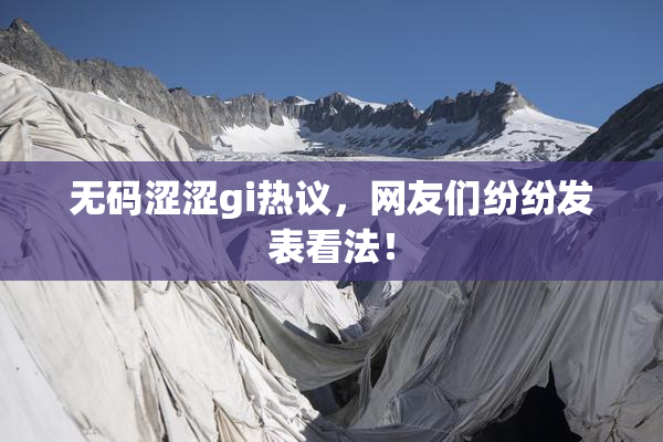 无码涩涩gi热议，网友们纷纷发表看法！