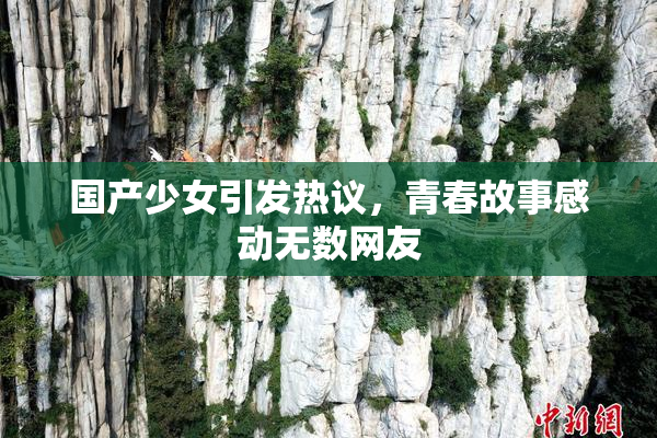 国产少女引发热议，青春故事感动无数网友