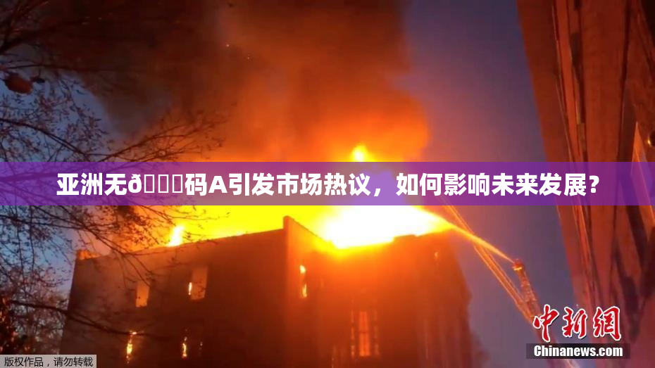 亚洲无🈚码A引发市场热议，如何影响未来发展？