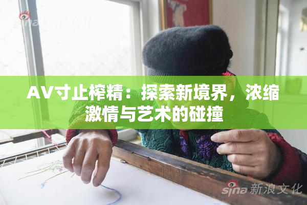AV寸止榨精：探索新境界，浓缩激情与艺术的碰撞