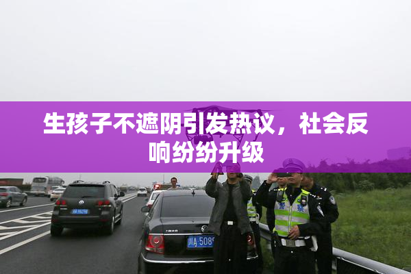 生孩子不遮阴引发热议，社会反响纷纷升级