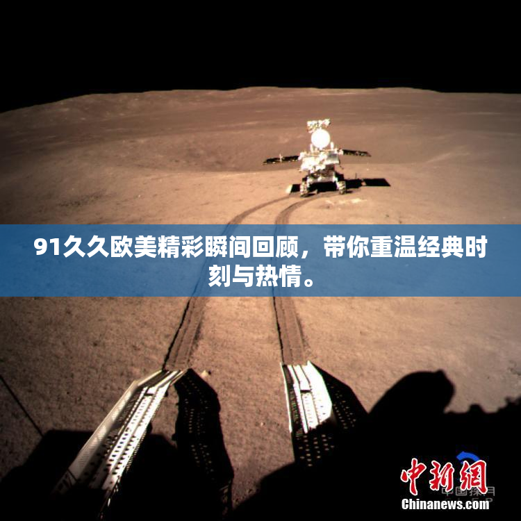 91久久欧美精彩瞬间回顾，带你重温经典时刻与热情。